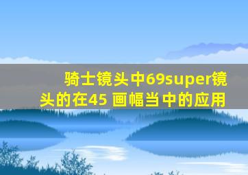 骑士镜头中69super镜头的在45 画幅当中的应用